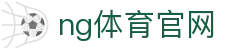 南宫体育官方网站 - 中国体育赛事直播平台 - NG SPORTS